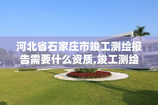 河北省石家庄市竣工测绘报告需要什么资质,竣工测绘报告谁出。