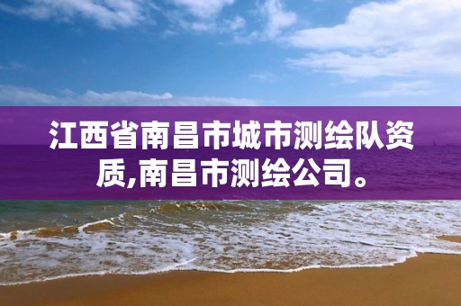 江西省南昌市城市测绘队资质,南昌市测绘公司。