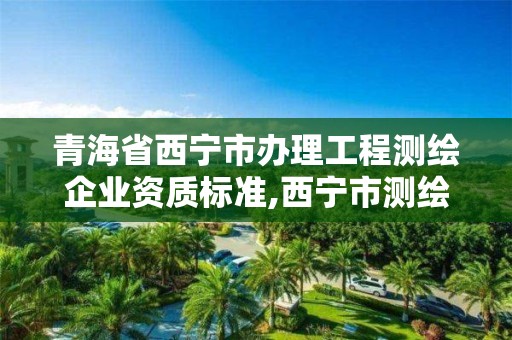 青海省西宁市办理工程测绘企业资质标准,西宁市测绘公司。