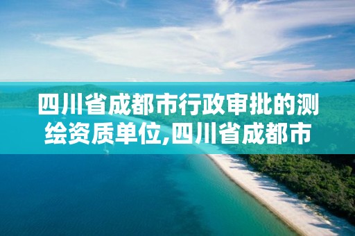 四川省成都市行政审批的测绘资质单位,四川省成都市行政审批的测绘资质单位有哪些。