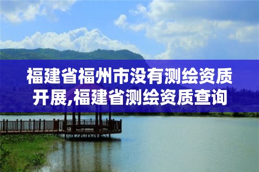 福建省福州市没有测绘资质开展,福建省测绘资质查询。