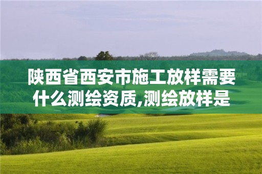 陕西省西安市施工放样需要什么测绘资质,测绘放样是什么意思。