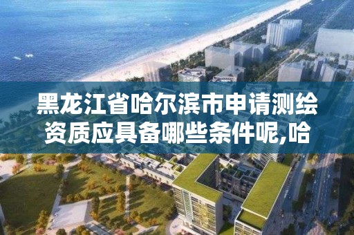 黑龙江省哈尔滨市申请测绘资质应具备哪些条件呢,哈尔滨测绘公司招聘。