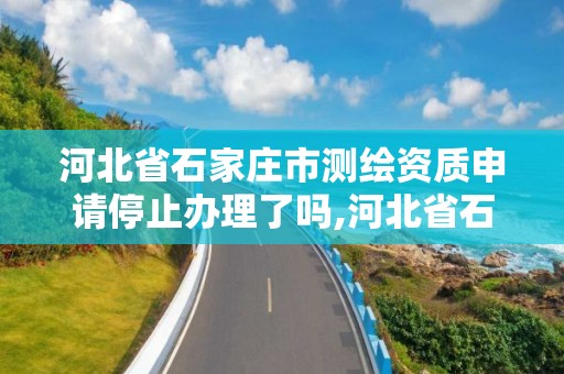 河北省石家庄市测绘资质申请停止办理了吗,河北省石家庄市测绘资质申请停止办理了吗。