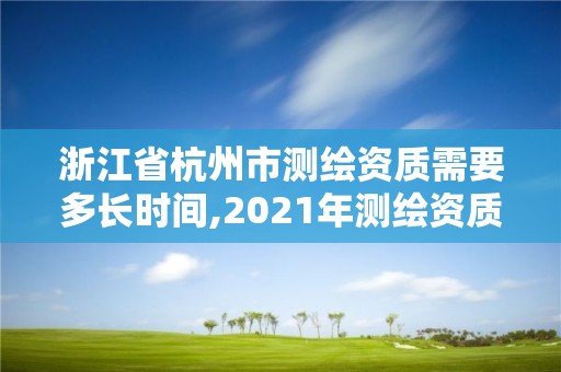 浙江省杭州市测绘资质需要多长时间,2021年测绘资质办理。