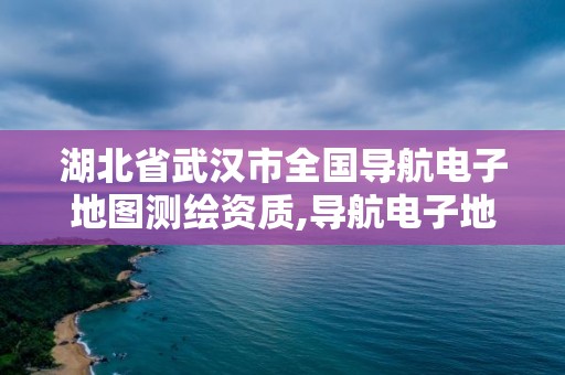 湖北省武汉市全国导航电子地图测绘资质,导航电子地图资质单位名单。