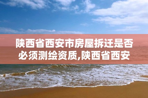 陕西省西安市房屋拆迁是否必须测绘资质,陕西省西安市房屋拆迁是否必须测绘资质。