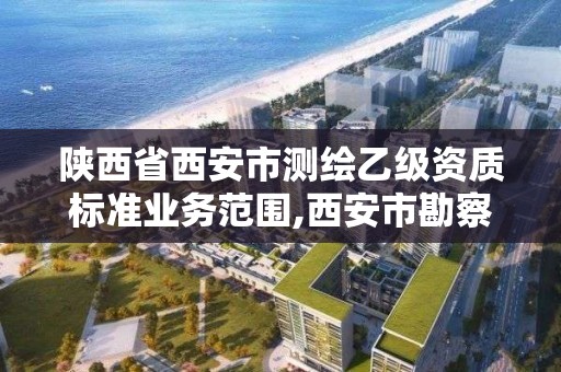 陕西省西安市测绘乙级资质标准业务范围,西安市勘察测绘院资质等级。