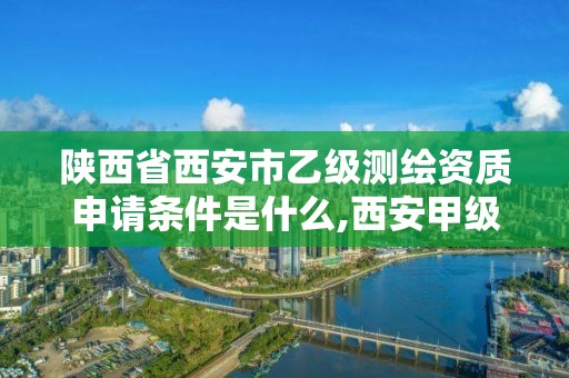 陕西省西安市乙级测绘资质申请条件是什么,西安甲级测绘资质。