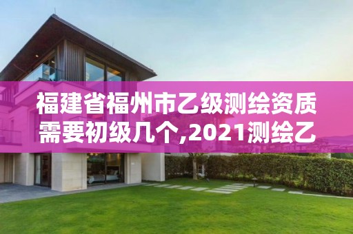 福建省福州市乙级测绘资质需要初级几个,2021测绘乙级资质要求。