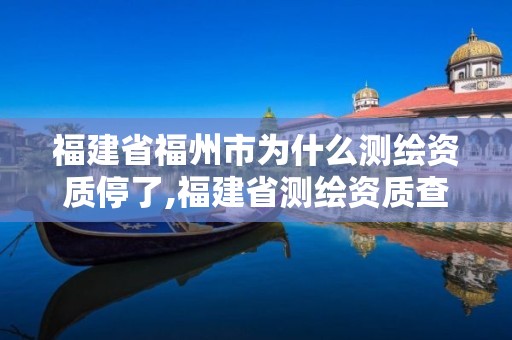 福建省福州市为什么测绘资质停了,福建省测绘资质查询。