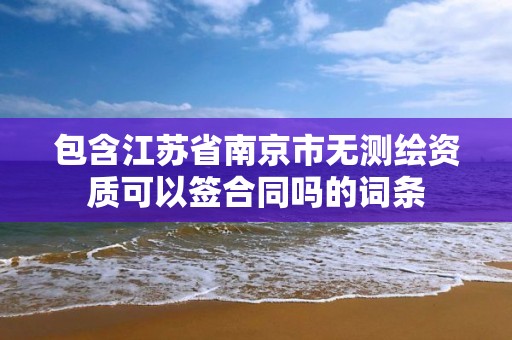 包含江苏省南京市无测绘资质可以签合同吗的词条