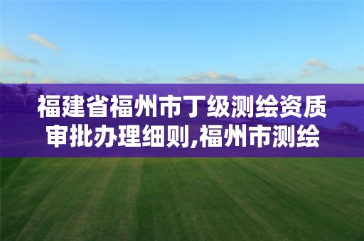 福建省福州市丁级测绘资质审批办理细则,福州市测绘地理信息局。