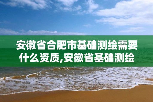 安徽省合肥市基础测绘需要什么资质,安徽省基础测绘信息中心待遇。