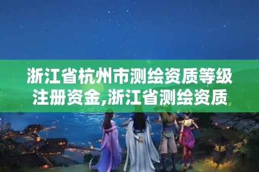 浙江省杭州市测绘资质等级注册资金,浙江省测绘资质管理实施细则。