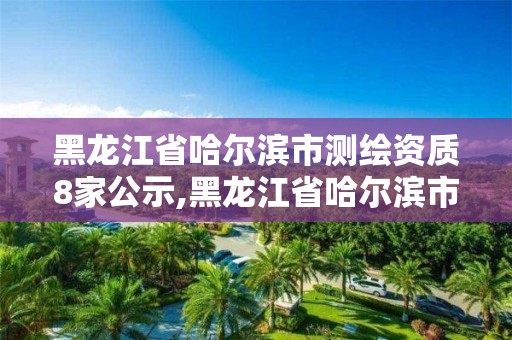 黑龙江省哈尔滨市测绘资质8家公示,黑龙江省哈尔滨市测绘局。