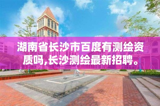 湖南省长沙市百度有测绘资质吗,长沙测绘最新招聘。