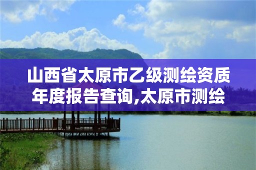 山西省太原市乙级测绘资质年度报告查询,太原市测绘公司的电话是多少。