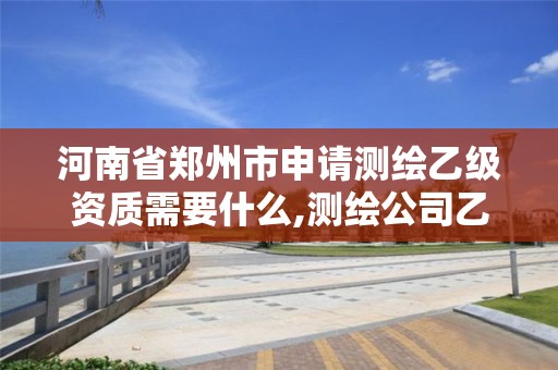 河南省郑州市申请测绘乙级资质需要什么,测绘公司乙级资质。