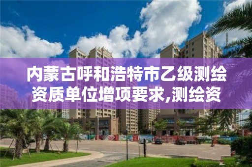 内蒙古呼和浩特市乙级测绘资质单位增项要求,测绘资质乙级业务范围。