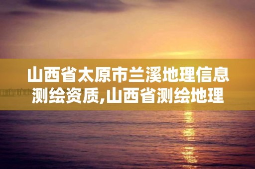 山西省太原市兰溪地理信息测绘资质,山西省测绘地理信息院待遇。