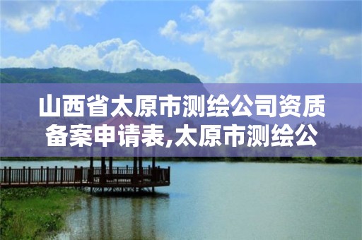 山西省太原市测绘公司资质备案申请表,太原市测绘公司的电话是多少。