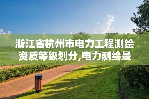 浙江省杭州市电力工程测绘资质等级划分,电力测绘是干什么的。