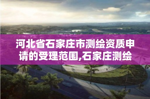 河北省石家庄市测绘资质申请的受理范围,石家庄测绘局工资怎么样。