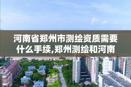 河南省郑州市测绘资质需要什么手续,郑州测绘和河南测绘。