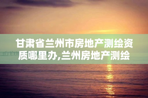 甘肃省兰州市房地产测绘资质哪里办,兰州房地产测绘中心电话。