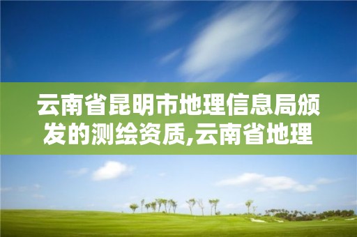 云南省昆明市地理信息局颁发的测绘资质,云南省地理信息测绘局招聘。