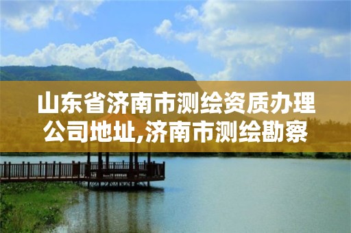 山东省济南市测绘资质办理公司地址,济南市测绘勘察研究院。