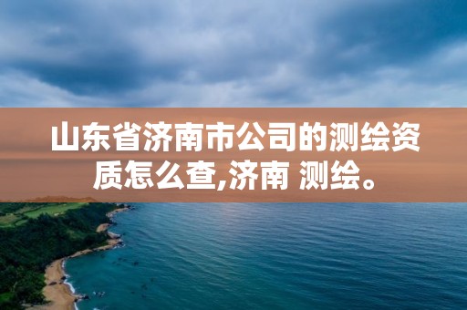 山东省济南市公司的测绘资质怎么查,济南 测绘。