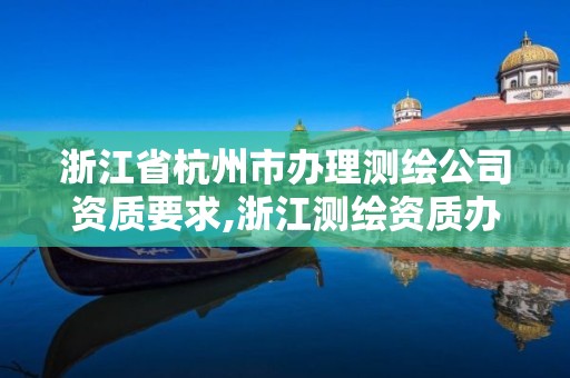 浙江省杭州市办理测绘公司资质要求,浙江测绘资质办理流程。