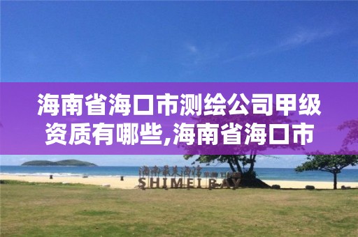 海南省海口市测绘公司甲级资质有哪些,海南省海口市测绘公司甲级资质有哪些项目。