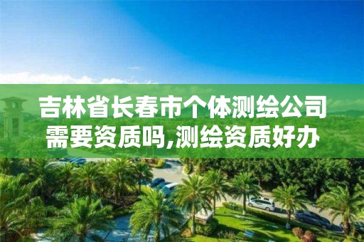 吉林省长春市个体测绘公司需要资质吗,测绘资质好办吗。