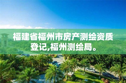 福建省福州市房产测绘资质登记,福州测绘局。