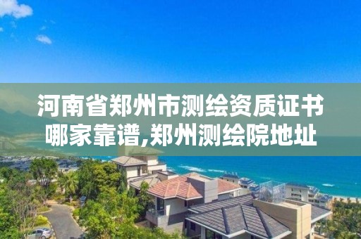 河南省郑州市测绘资质证书哪家靠谱,郑州测绘院地址。