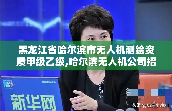 黑龙江省哈尔滨市无人机测绘资质甲级乙级,哈尔滨无人机公司招聘。