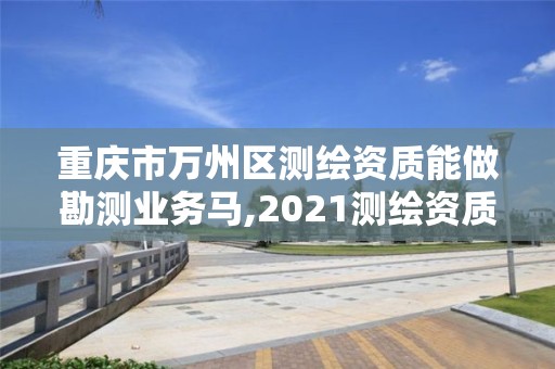 重庆市万州区测绘资质能做勘测业务马,2021测绘资质人员要求。