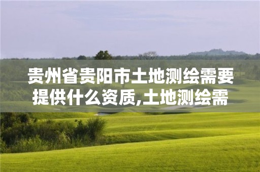 贵州省贵阳市土地测绘需要提供什么资质,土地测绘需要什么资料。