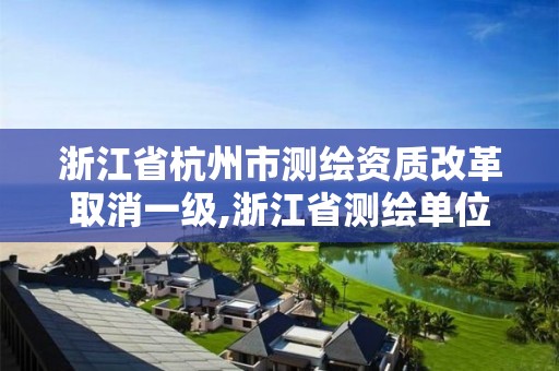 浙江省杭州市测绘资质改革取消一级,浙江省测绘单位改革。