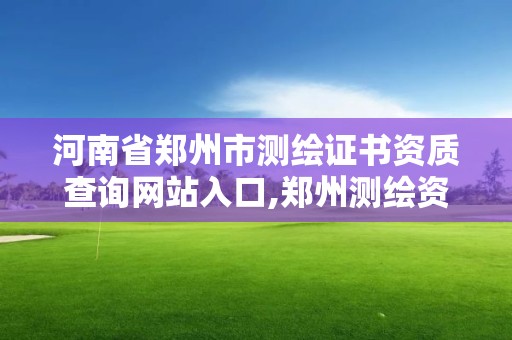 河南省郑州市测绘证书资质查询网站入口,郑州测绘资质代办。