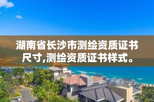 湖南省长沙市测绘资质证书尺寸,测绘资质证书样式。