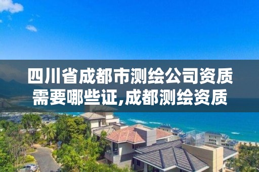 四川省成都市测绘公司资质需要哪些证,成都测绘资质办理。