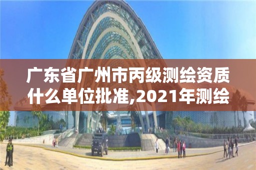 广东省广州市丙级测绘资质什么单位批准,2021年测绘丙级资质申报条件。