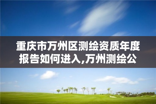 重庆市万州区测绘资质年度报告如何进入,万州测绘公司招聘。