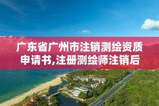 广东省广州市注销测绘资质申请书,注册测绘师注销后怎么再注册。