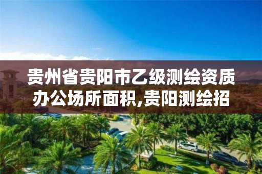 贵州省贵阳市乙级测绘资质办公场所面积,贵阳测绘招聘信息网。