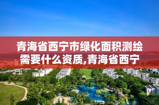 青海省西宁市绿化面积测绘需要什么资质,青海省西宁市绿化面积测绘需要什么资质的。